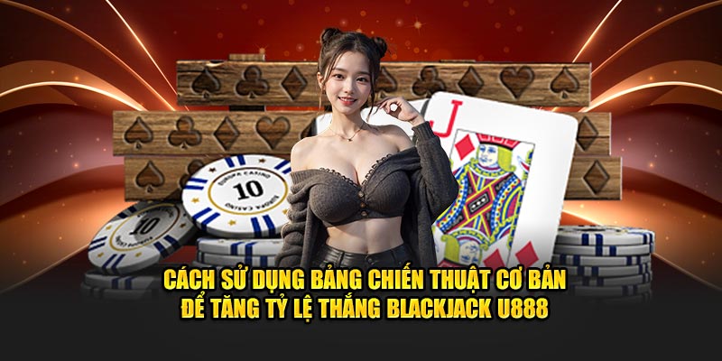 Cách sử dụng bảng chiến thuật cơ bản để tăng tỷ lệ thắng Blackjack U888