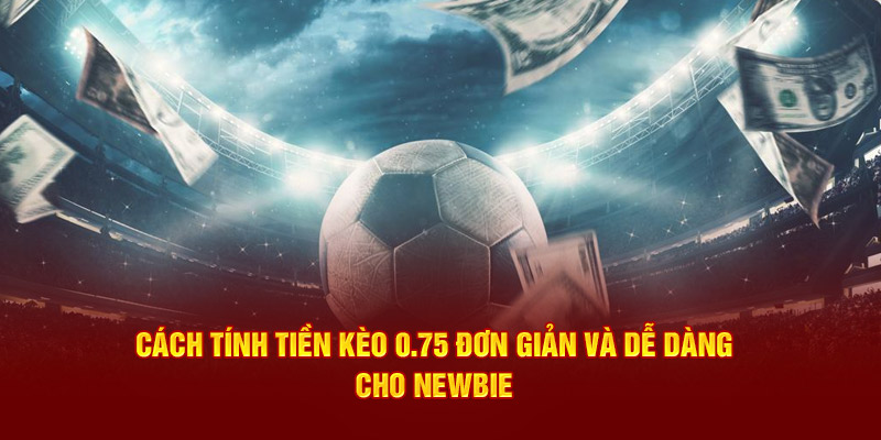Cách tính tiền kèo 0.75 đơn giản và dễ dàng cho newbie 