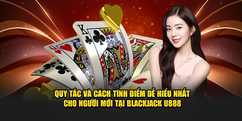 Quy tắc và cách tính điểm dễ hiểu nhất cho người mới tại Blackjack U888